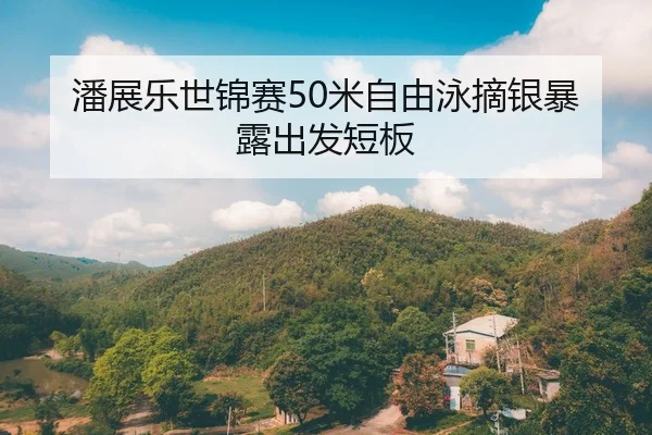 潘展乐世锦赛50米自由泳摘银暴露出发短板