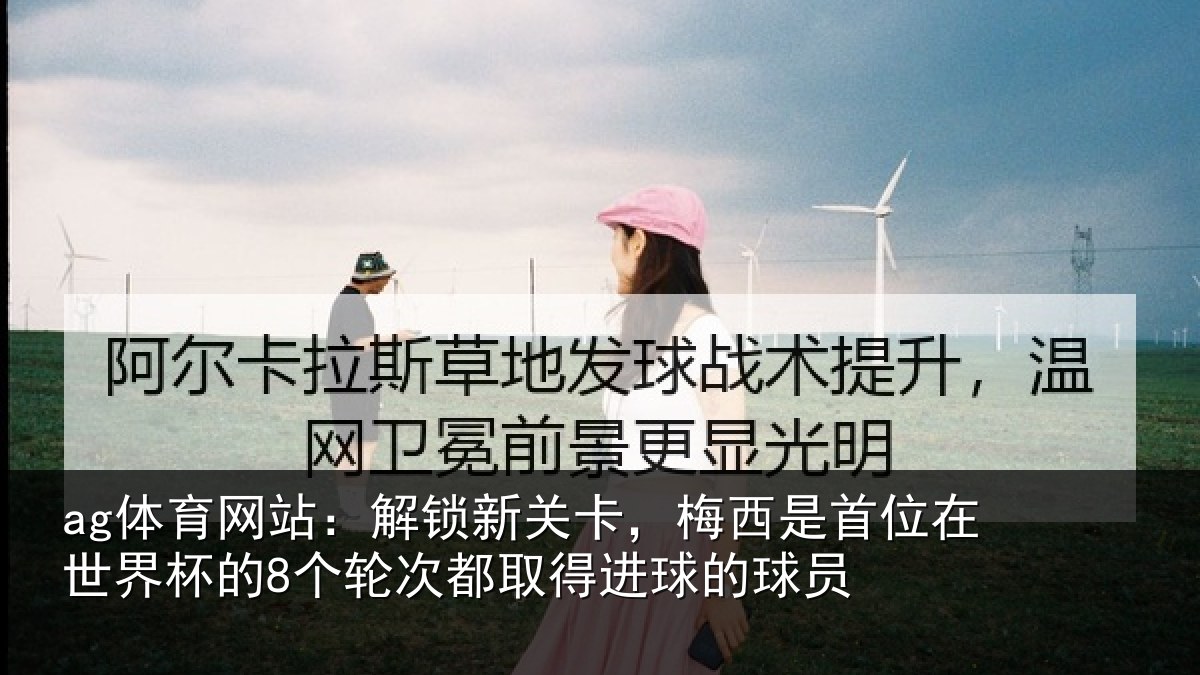 ag体育网站：解锁新关卡，梅西是首位在世界杯的8个轮次都取得进球的球员