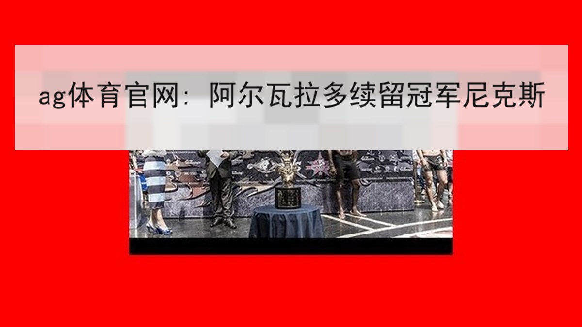 ag体育官网: 阿尔瓦拉多续留冠军尼克斯 ag体育官网: 阿尔瓦拉多续留冠军尼克斯