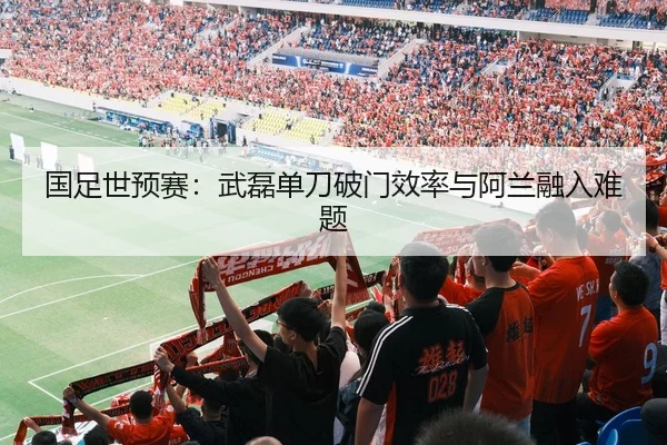 国足世预赛：武磊单刀破门效率与阿兰融入难题