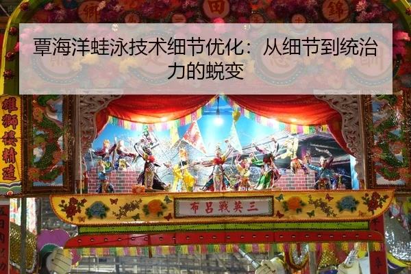 覃海洋蛙泳技术细节优化：从细节到统治力的蜕变