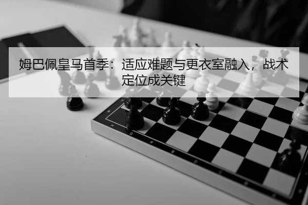 姆巴佩皇马首季：适应难题与更衣室融入，战术定位成关键