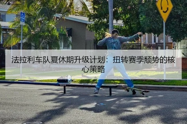 法拉利车队夏休期升级计划：扭转赛季颓势的核心策略