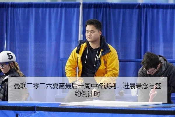 曼联二零二六夏窗最后一周中锋谈判：进展悬念与签约倒计时