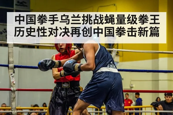 中国拳手乌兰挑战蝇量级拳王 历史性对决再创中国拳击新篇
