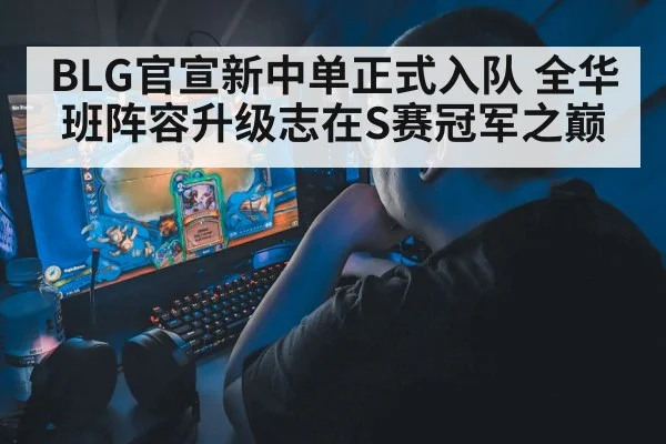 BLG官宣新中单正式入队 全华班阵容升级志在S赛冠军之巅