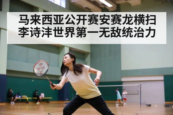 马来西亚公开赛安赛龙横扫李诗沣世界第一无敌统治力