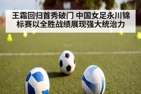 王霜回归首秀破门 中国女足永川锦标赛以全胜战绩展现强大统治力