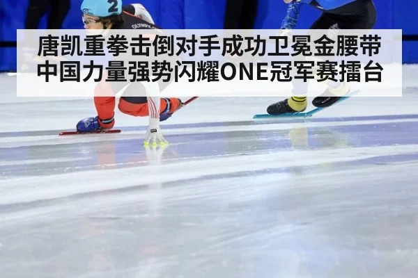 唐凯重拳击倒对手成功卫冕金腰带中国力量强势闪耀ONE冠军赛擂台