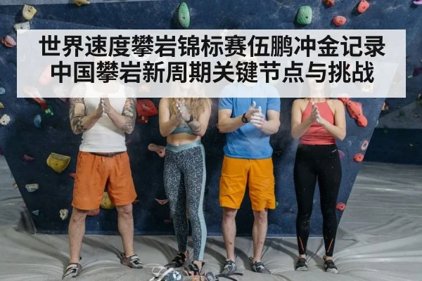 世界速度攀岩锦标赛伍鹏冲金记录中国攀岩新周期关键节点与挑战