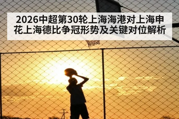 2026中超第30轮上海海港对上海申花上海德比争冠形势及关键对位解析